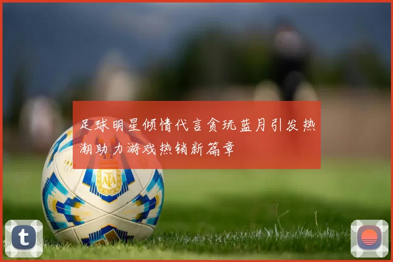 足球明星倾情代言贪玩蓝月引发热潮助力游戏热销新篇章