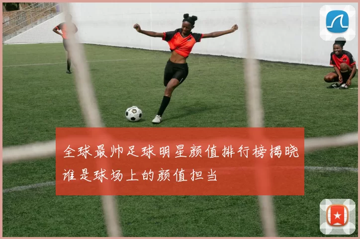 全球最帅足球明星颜值排行榜揭晓谁是球场上的颜值担当