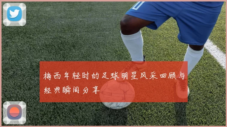 梅西年轻时的足球明星风采回顾与经典瞬间分享