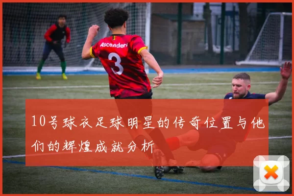 10号球衣足球明星的传奇位置与他们的辉煌成就分析