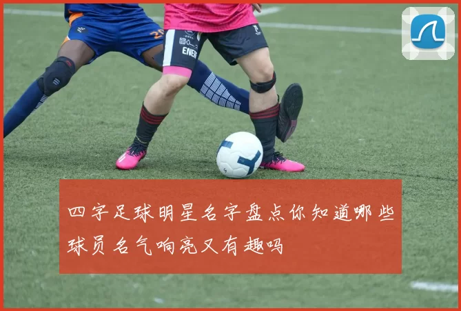 四字足球明星名字盘点你知道哪些球员名气响亮又有趣吗