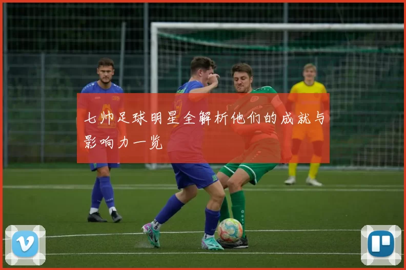 七帅足球明星全解析他们的成就与影响力一览