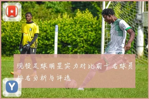 现役足球明星实力对比前十名球员排名分析与评选