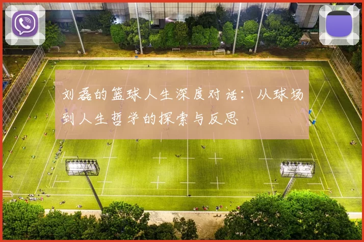 刘磊的篮球人生深度对话：从球场到人生哲学的探索与反思