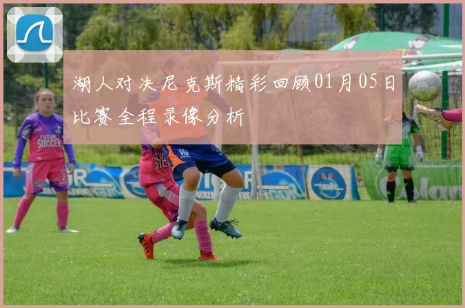 湖人对决尼克斯精彩回顾01月05日比赛全程录像分析