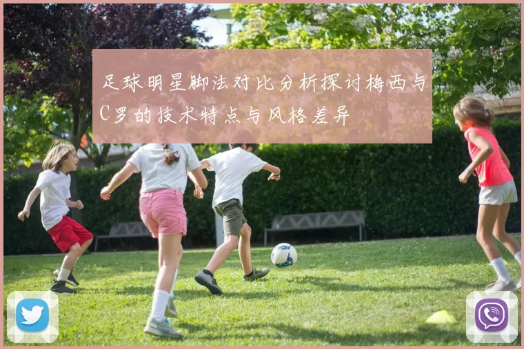 足球明星脚法对比分析探讨梅西与C罗的技术特点与风格差异